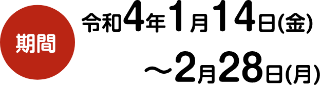 期間令和4年1月14日(金)～2月28日(日)