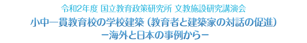 令和2年度 国立教育政策研究所 文教施設研究講演会「小中一貫教育校の学校建築（教育者と建築家の対話の促進）－海外と日本の事例から－」